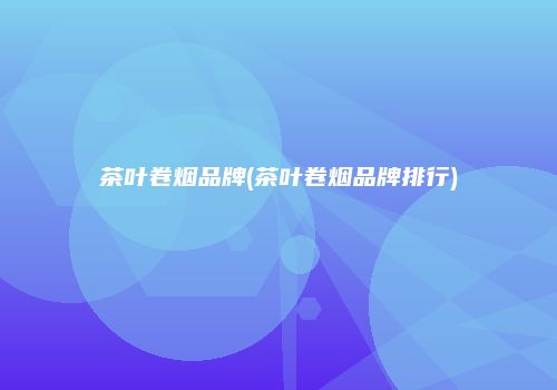 茶叶卷烟品牌(茶叶卷烟品牌排行)