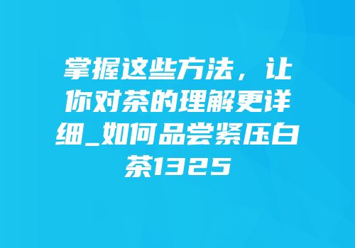 掌握这些方法，让你对茶的理解更详细_如何品尝紧压白茶1325