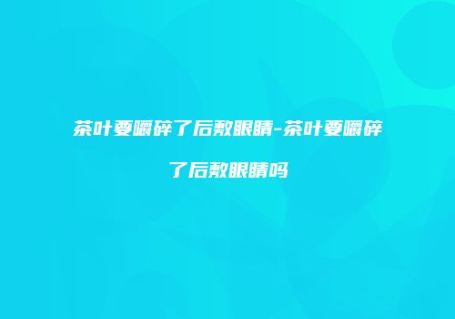 茶叶要嚼碎了后敷眼睛-茶叶要嚼碎了后敷眼睛吗