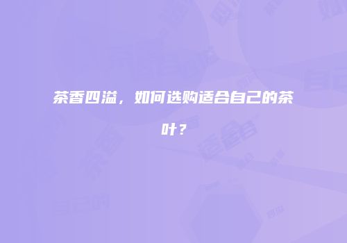 茶香四溢，如何选购适合自己的茶叶？