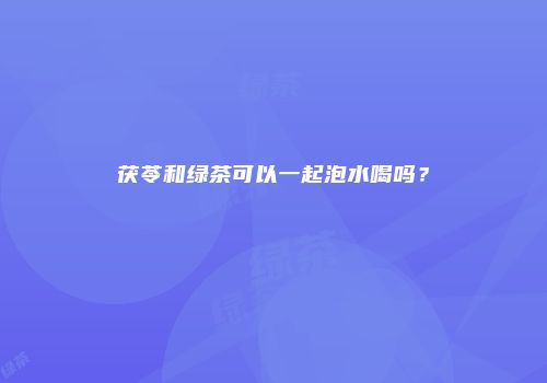 茯苓和绿茶可以一起泡水喝吗？