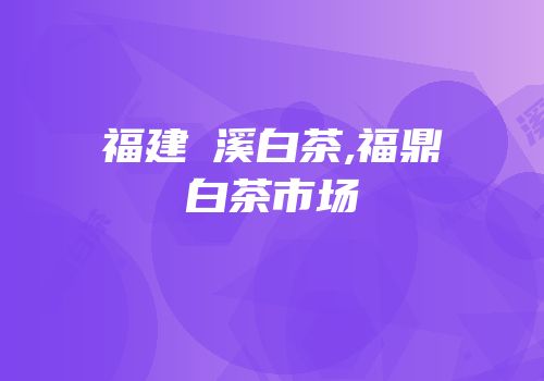 福建磻溪白茶,福鼎白茶市场