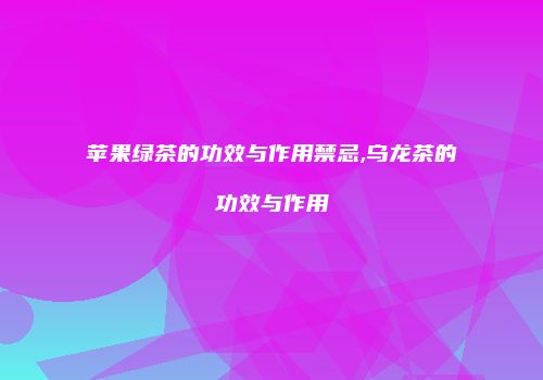 苹果绿茶的功效与作用禁忌,乌龙茶的功效与作用