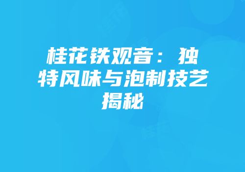 桂花铁观音：独特风味与泡制技艺揭秘