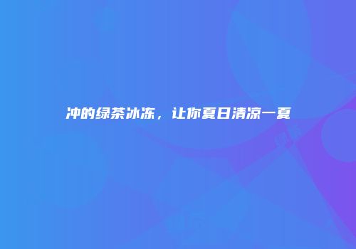 冲的绿茶冰冻，让你夏日清凉一夏