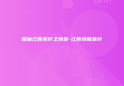 探秘江西茶叶之绿茶-江西绿和茶叶
