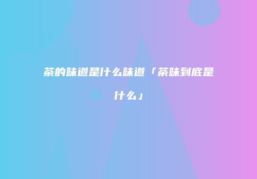茶的味道是什么味道「茶味到底是什么」