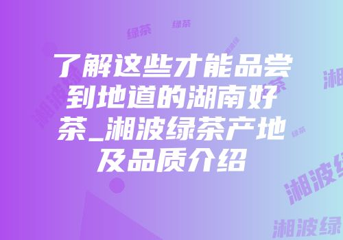 了解这些才能品尝到地道的湖南好茶_湘波绿茶产地及品质介绍