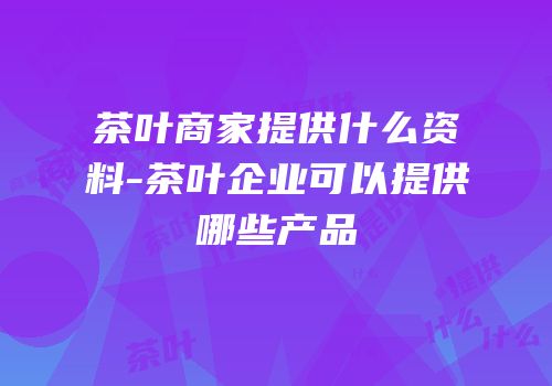 茶叶商家提供什么资料-茶叶企业可以提供哪些产品