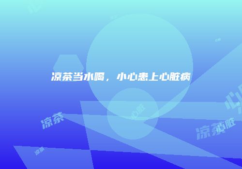 凉茶当水喝，小心患上心脏病