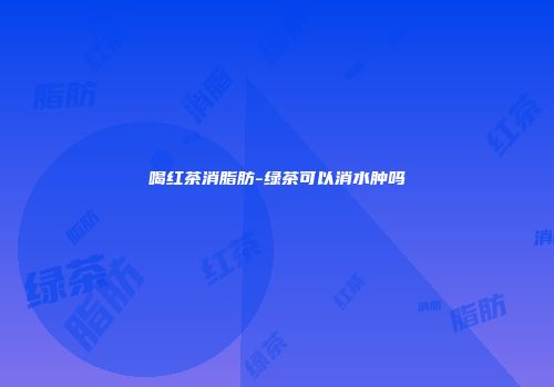 喝红茶消脂肪-绿茶可以消水肿吗