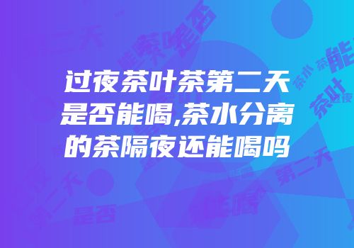 过夜茶叶茶第二天是否能喝,茶水分离的茶隔夜还能喝吗