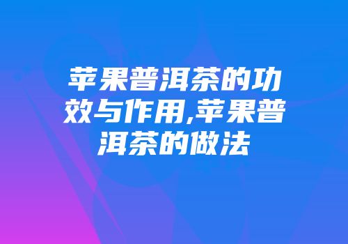 苹果普洱茶的功效与作用,苹果普洱茶的做法