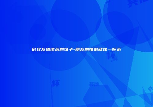 形容友情像茶的句子-朋友的情谊就像一杯茶