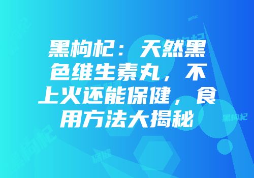 黑枸杞：天然黑色维生素丸，不上火还能保健，食用方法大揭秘