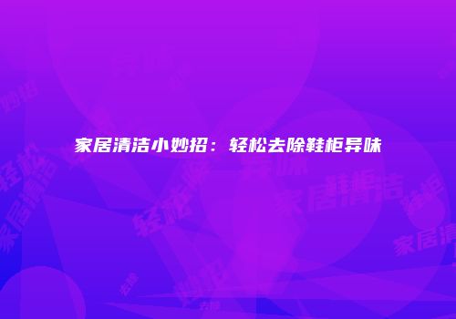家居清洁小妙招：轻松去除鞋柜异味