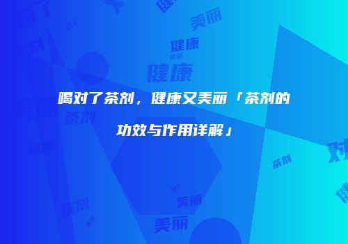 喝对了茶剂，健康又美丽「茶剂的功效与作用详解」