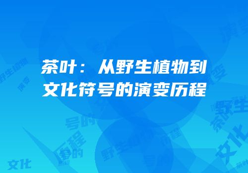 茶叶：从野生植物到文化符号的演变历程