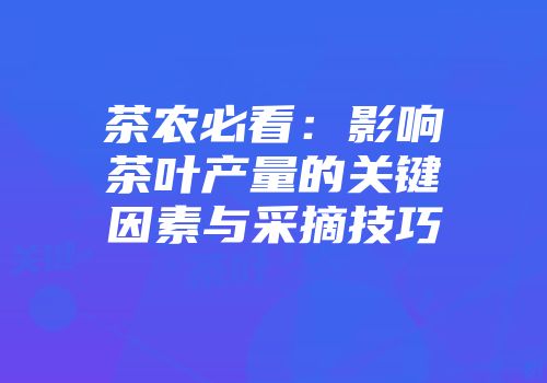 茶农必看：影响茶叶产量的关键因素与采摘技巧