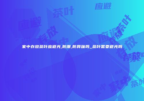 家中存放茶叶应避光,防潮,防异味吗_茶叶需要避光吗