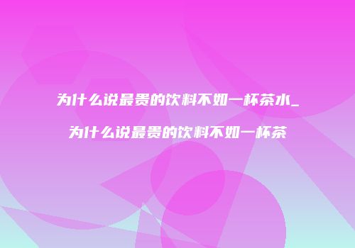 为什么说最贵的饮料不如一杯茶水_为什么说最贵的饮料不如一杯茶