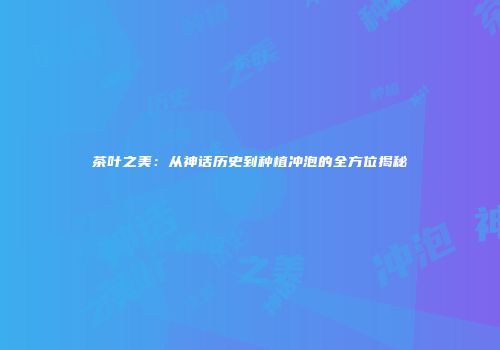 茶叶之美：从神话历史到种植冲泡的全方位揭秘