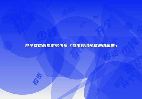 开个茶馆的投资多少钱「茶馆投资预算费用明细」