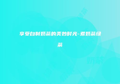 享受自制奶茶的美妙时光-煮奶茶绿茶