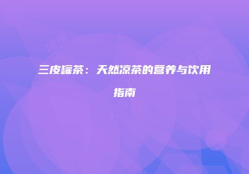 三皮罐茶：天然凉茶的营养与饮用指南