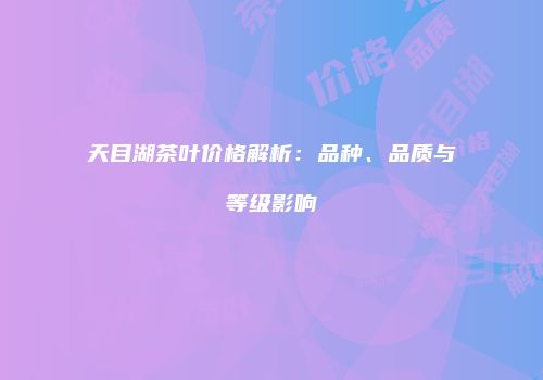 天目湖茶叶价格解析：品种、品质与等级影响