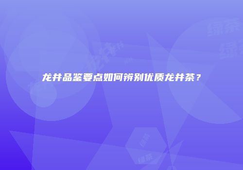 龙井品鉴要点如何辨别优质龙井茶？