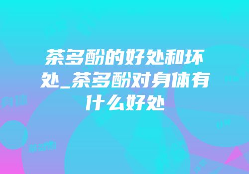 茶多酚的好处和坏处_茶多酚对身体有什么好处