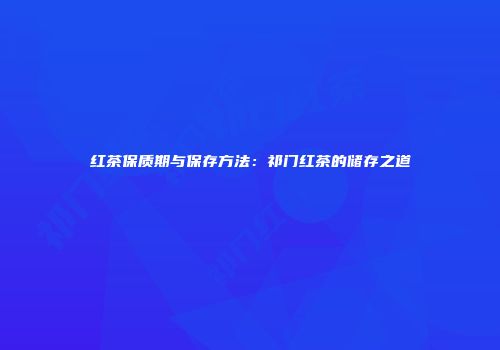 红茶保质期与保存方法：祁门红茶的储存之道
