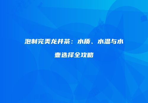 泡制完美龙井茶：水质、水温与水壶选择全攻略
