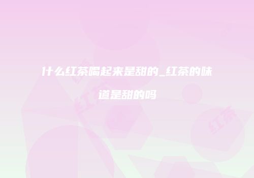 什么红茶喝起来是甜的_红茶的味道是甜的吗