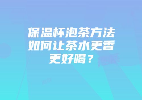 保温杯泡茶方法如何让茶水更香更好喝？