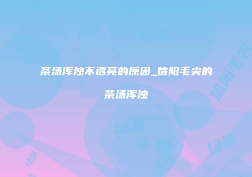 茶汤浑浊不透亮的原因_信阳毛尖的茶汤浑浊
