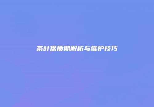 茶叶保质期解析与维护技巧