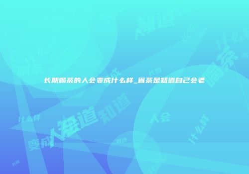 长期喝茶的人会变成什么样_省茶是知道自己会老