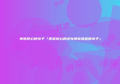 禅语静心的句子「禅茶修心的诗句禅茶悟道的句子」