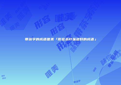 带茶字的成语唯美「形容茶叶味道好的成语」