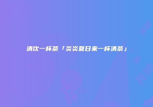 清饮一杯茶「炎炎夏日来一杯清茶」