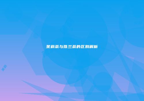 茉莉茶与珠兰茶的区别解析