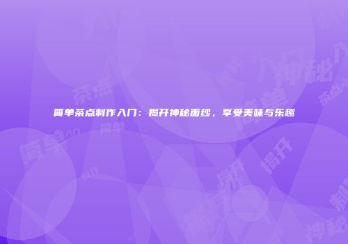 简单茶点制作入门：揭开神秘面纱，享受美味与乐趣