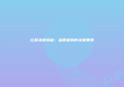 红茶汤色揭秘：品质鉴别的关键要素