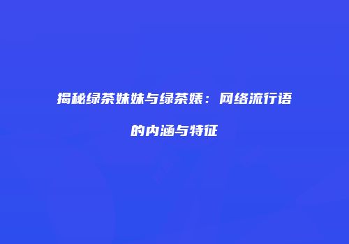 揭秘绿茶妹妹与绿茶婊：网络流行语的内涵与特征