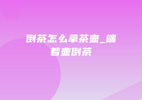倒茶怎么拿茶壶_端着壶倒茶