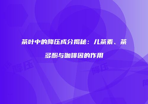 茶叶中的降压成分揭秘：儿茶素、茶多酚与咖啡因的作用