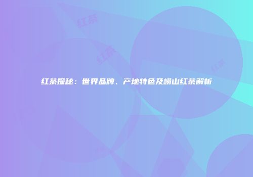 红茶探秘：世界品牌、产地特色及崂山红茶解析