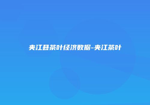 夹江县茶叶经济数据-夹江茶叶